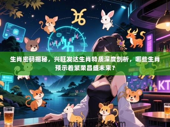 生肖密码揭秘，兴旺发达生肖特质深度剖析，哪些生肖预示着繁荣昌盛未来？