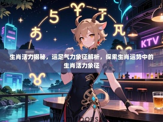生肖活力揭秘，运足气力象征解析，探索生肖运势中的生肖活力象征