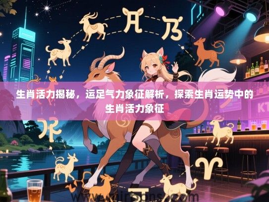 生肖活力揭秘，运足气力象征解析，探索生肖运势中的生肖活力象征