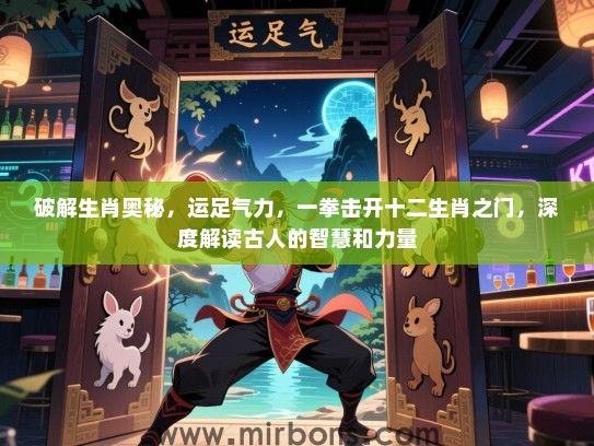 破解生肖奥秘，运足气力，一拳击开十二生肖之门，深度解读古人的智慧和力量