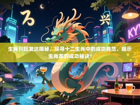 生肖兴旺发达揭秘,探寻十二生肖中的成功典范,揭示生肖龙的成功秘诀! 生肖兴旺发达揭秘,探寻十二生肖中的成功典范,揭示生肖龙的成功秘诀!