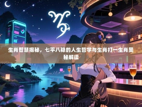生肖智慧揭秘,七平八稳的人生哲学与生肖打一生肖奥秘解读 生肖智慧揭秘,七平八稳的人生哲学与生肖打一生肖奥秘解读