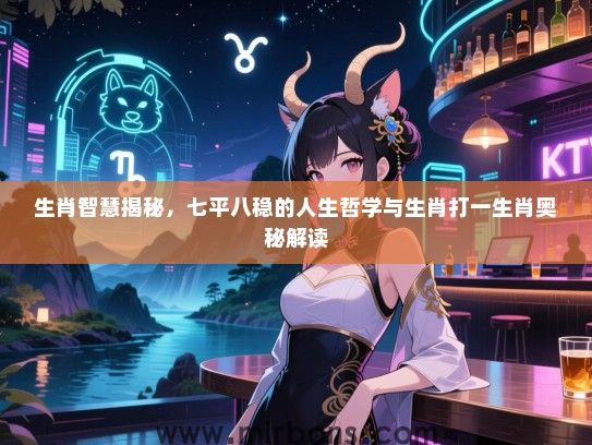 生肖智慧揭秘,七平八稳的人生哲学与生肖打一生肖奥秘解读 生肖智慧揭秘,七平八稳的人生哲学与生肖打一生肖奥秘解读