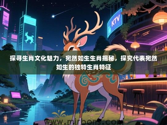 探寻生肖文化魅力,宛然如生生肖揭秘,探究代表宛然如生的独特生肖特征 探寻生肖文化魅力,宛然如生生肖揭秘,探究代表宛然如生的独特生肖特征