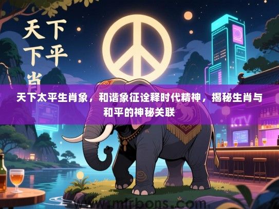 天下太平生肖象,和谐象征诠释时代精神,揭秘生肖与和平的神秘关联 天下太平生肖象,和谐象征诠释时代精神,揭秘生肖与和平的神秘关联
