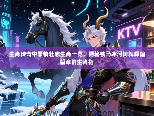 生肖传奇中豪情壮志生肖一览，揭秘铁马冰河铸就辉煌篇章的生肖指
