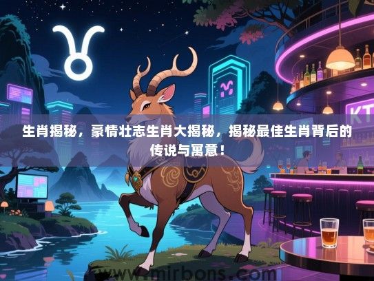 生肖揭秘，豪情壮志生肖大揭秘，揭秘最佳生肖背后的传说与寓意！