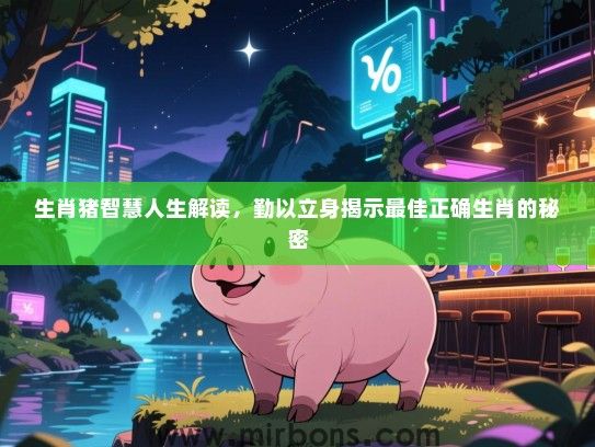 生肖猪智慧人生解读，勤以立身揭示最佳正确生肖的秘密