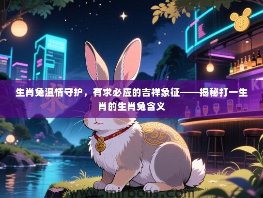 生肖兔温情守护，有求必应的吉祥象征——揭秘打一生肖的生肖兔含义