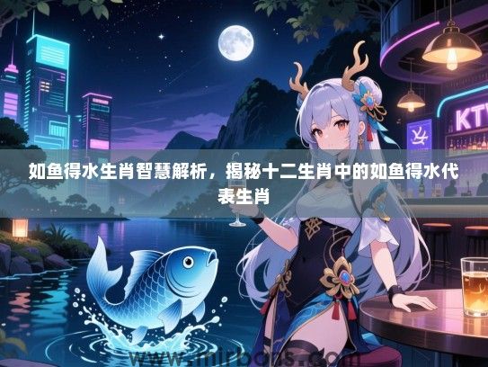 如鱼得水生肖智慧解析，揭秘十二生肖中的如鱼得水代表生肖