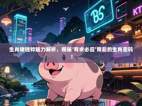 生肖猪独特魅力解析，揭秘‘有求必应’背后的生肖密码！