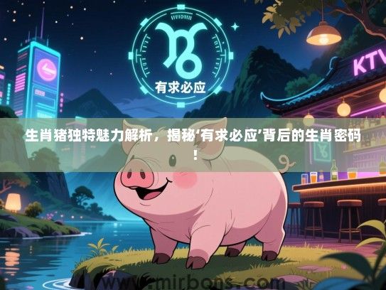 生肖猪独特魅力解析，揭秘‘有求必应’背后的生肖密码！