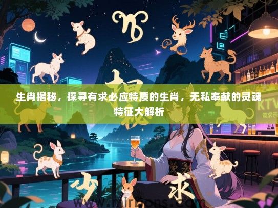 生肖揭秘，探寻有求必应特质的生肖，无私奉献的灵魂特征大解析