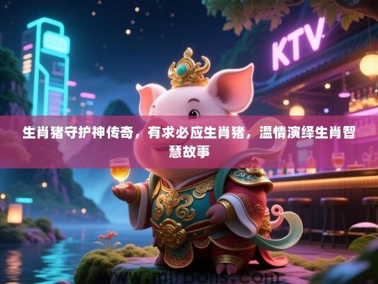 生肖猪守护神传奇，有求必应生肖猪，温情演绎生肖智慧故事