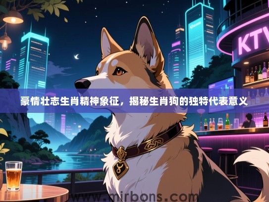 豪情壮志生肖精神象征，揭秘生肖狗的独特代表意义