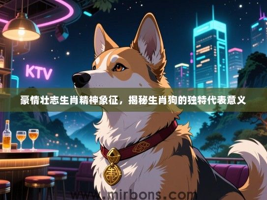 豪情壮志生肖精神象征，揭秘生肖狗的独特代表意义