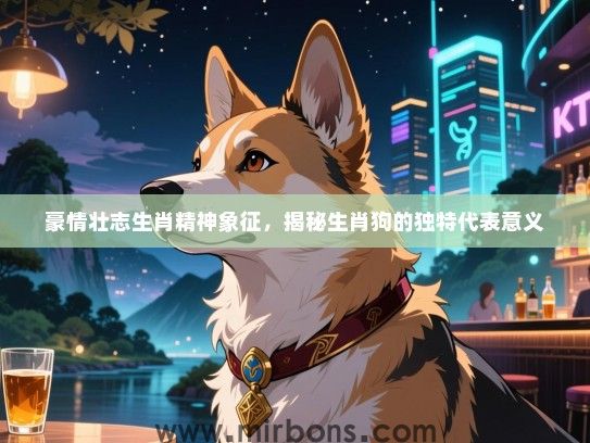 豪情壮志生肖精神象征，揭秘生肖狗的独特代表意义
