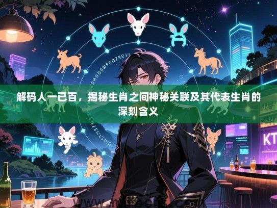 解码人一已百，揭秘生肖之间神秘关联及其代表生肖的深刻含义