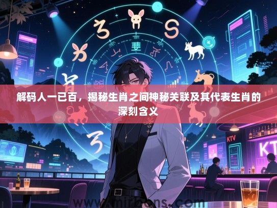 解码人一已百，揭秘生肖之间神秘关联及其代表生肖的深刻含义