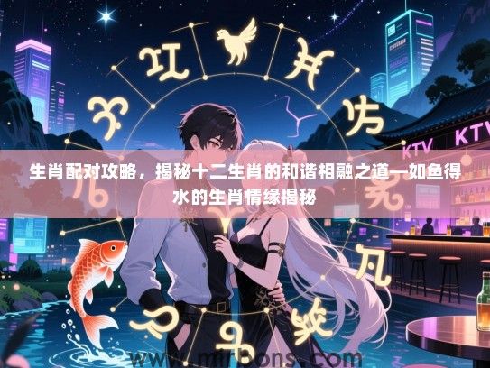 生肖配对攻略，揭秘十二生肖的和谐相融之道—如鱼得水的生肖情缘揭秘