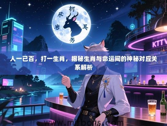 人一已百，打一生肖，揭秘生肖与命运间的神秘对应关系解析