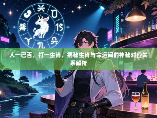 人一已百，打一生肖，揭秘生肖与命运间的神秘对应关系解析