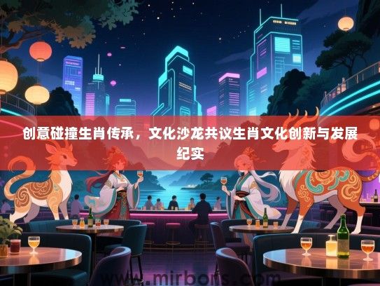 创意碰撞生肖传承，文化沙龙共议生肖文化创新与发展纪实