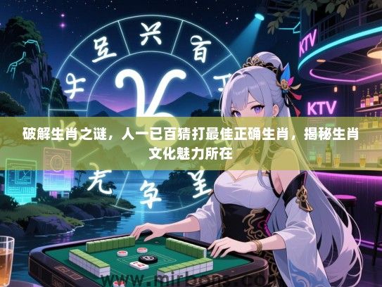 破解生肖之谜，人一已百猜打最佳正确生肖，揭秘生肖文化魅力所在