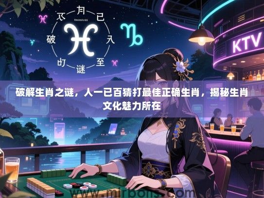 破解生肖之谜，人一已百猜打最佳正确生肖，揭秘生肖文化魅力所在