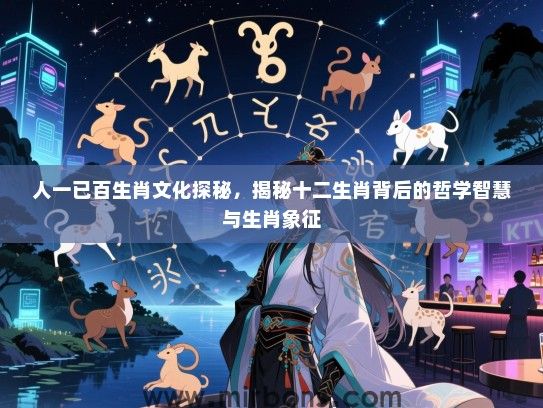 人一已百生肖文化探秘，揭秘十二生肖背后的哲学智慧与生肖象征