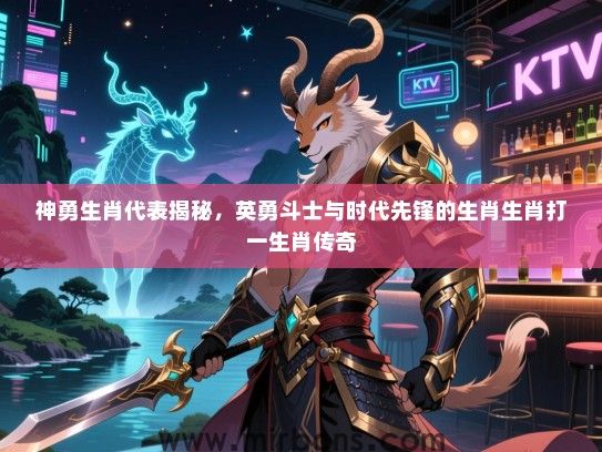 神勇生肖代表揭秘，英勇斗士与时代先锋的生肖生肖打一生肖传奇