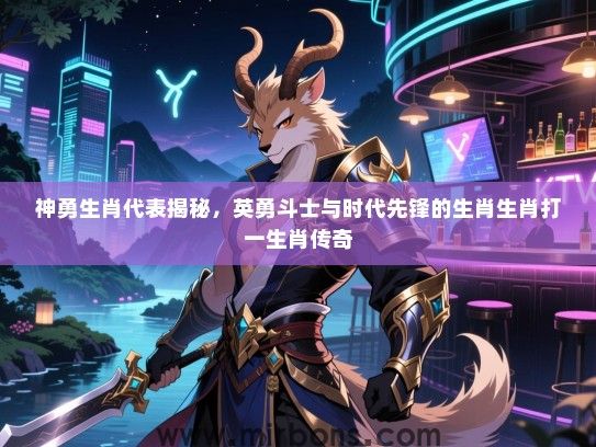 神勇生肖代表揭秘，英勇斗士与时代先锋的生肖生肖打一生肖传奇