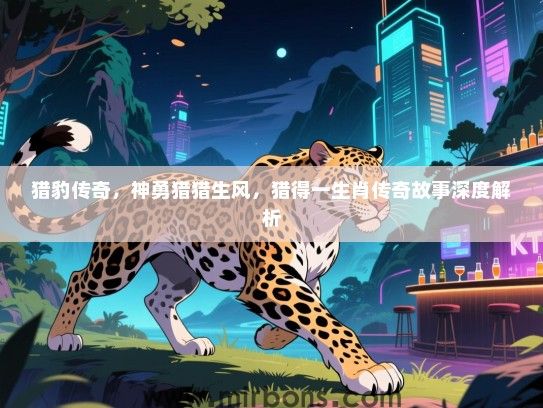 猎豹传奇，神勇猎猎生风，猎得一生肖传奇故事深度解析