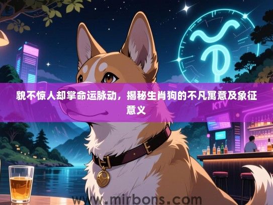 貌不惊人却掌命运脉动，揭秘生肖狗的不凡寓意及象征意义