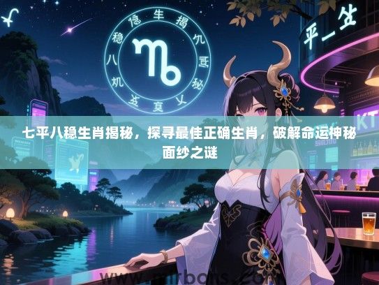 七平八稳生肖揭秘，探寻最佳正确生肖，破解命运神秘面纱之谜