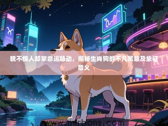 貌不惊人却掌命运脉动，揭秘生肖狗的不凡寓意及象征意义