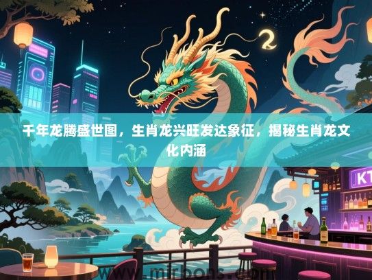 千年龙腾盛世图,生肖龙兴旺发达象征,揭秘生肖龙文化内涵 千年龙腾盛世图,生肖龙兴旺发达象征,揭秘生肖龙文化内涵