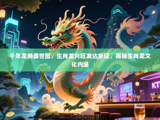 千年龙腾盛世图,生肖龙兴旺发达象征,揭秘生肖龙文化内涵 千年龙腾盛世图,生肖龙兴旺发达象征,揭秘生肖龙文化内涵