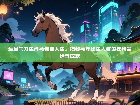 运足气力生肖马传奇人生,揭秘马年出生人群的独特命运与成就 运足气力生肖马传奇人生,揭秘马年出生人群的独特命运与成就