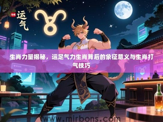 生肖力量揭秘,运足气力生肖背后的象征意义与生肖打气技巧 生肖力量揭秘,运足气力生肖背后的象征意义与生肖打气技巧