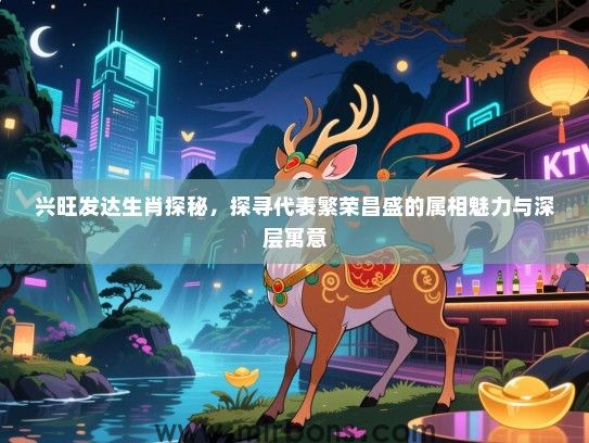 兴旺发达生肖探秘,探寻代表繁荣昌盛的属相魅力与深层寓意 兴旺发达生肖探秘,探寻代表繁荣昌盛的属相魅力与深层寓意