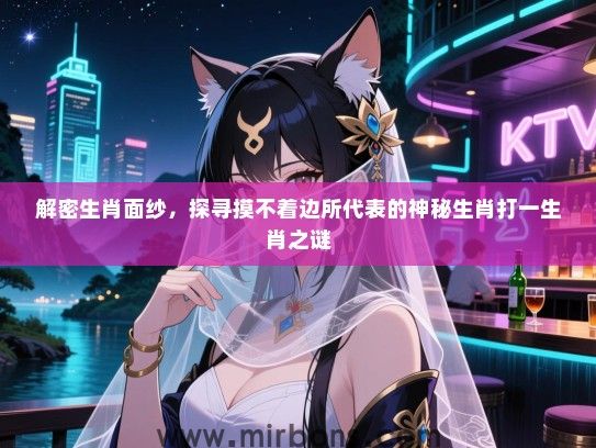 解密生肖面纱,探寻摸不着边所代表的神秘生肖打一生肖之谜 解密生肖面纱,探寻摸不着边所代表的神秘生肖打一生肖之谜