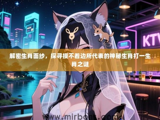 解密生肖面纱,探寻摸不着边所代表的神秘生肖打一生肖之谜 解密生肖面纱,探寻摸不着边所代表的神秘生肖打一生肖之谜