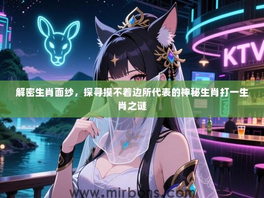 解密生肖面纱,探寻摸不着边所代表的神秘生肖打一生肖之谜 解密生肖面纱,探寻摸不着边所代表的神秘生肖打一生肖之谜