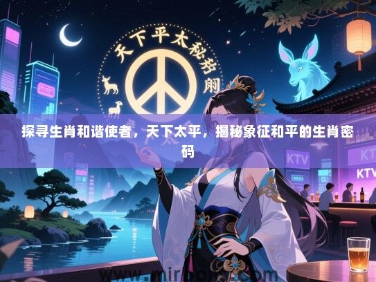 探寻生肖和谐使者,天下太平,揭秘象征和平的生肖密码 探寻生肖和谐使者,天下太平,揭秘象征和平的生肖密码