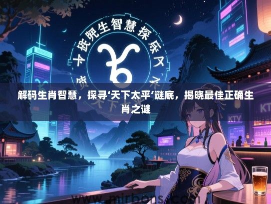 解码生肖智慧,探寻‘天下太平’谜底,揭晓最佳正确生肖之谜 解码生肖智慧,探寻‘天下太平’谜底,揭晓最佳正确生肖之谜