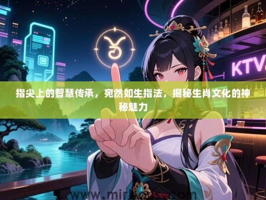指尖上的智慧传承,宛然如生指法,揭秘生肖文化的神秘魅力 指尖上的智慧传承,宛然如生指法,揭秘生肖文化的神秘魅力