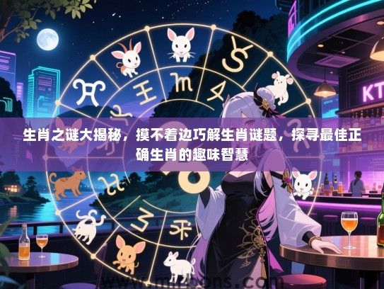 生肖之谜大揭秘,摸不着边巧解生肖谜题,探寻最佳正确生肖的趣味智慧 生肖之谜大揭秘,摸不着边巧解生肖谜题,探寻最佳正确生肖的趣味智慧