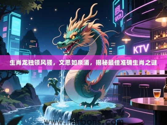 生肖龙独领风骚,文思如泉涌,揭秘最佳准确生肖之谜 生肖龙独领风骚,文思如泉涌,揭秘最佳准确生肖之谜