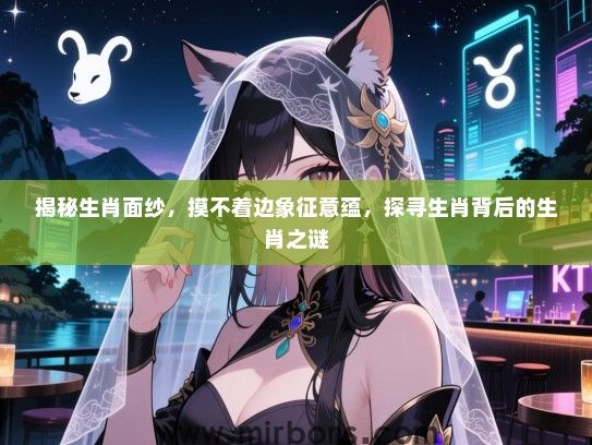 揭秘生肖面纱,摸不着边象征意蕴,探寻生肖背后的生肖之谜 揭秘生肖面纱,摸不着边象征意蕴,探寻生肖背后的生肖之谜
